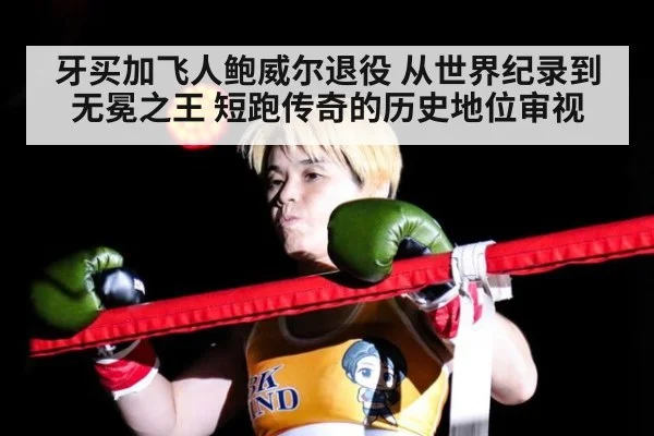 牙买加飞人鲍威尔退役 从世界纪录到无冕之王 短跑传奇的历史地位审视